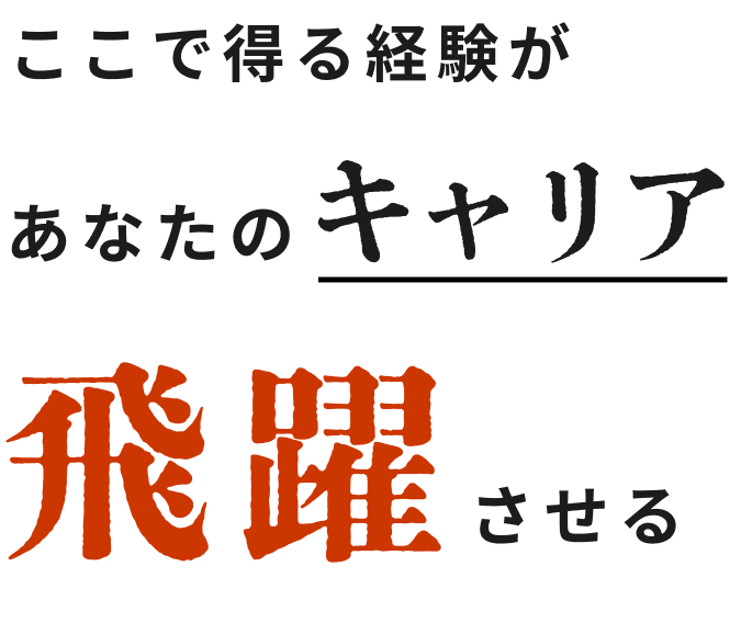 ここで得る経験があなたのキャリアを飛躍させる