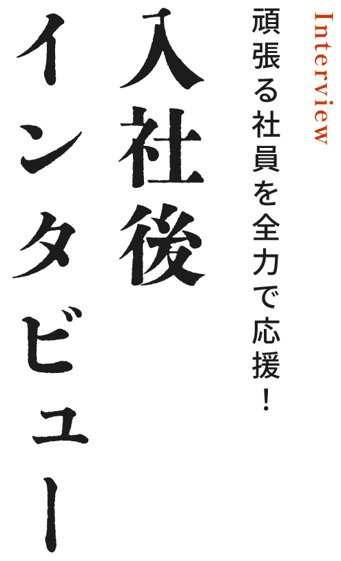 頑張る社員を全力で応援! 入社後インタビュー